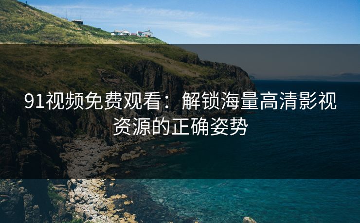 91视频免费观看：解锁海量高清影视资源的正确姿势