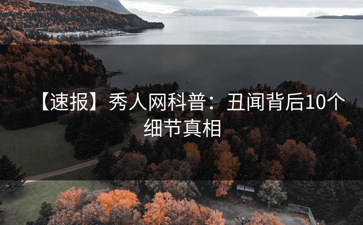【速报】秀人网科普：丑闻背后10个细节真相
