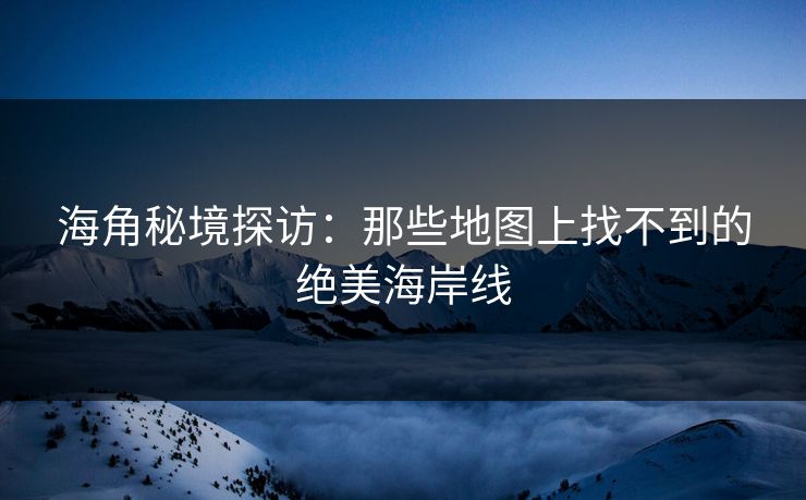 海角秘境探访：那些地图上找不到的绝美海岸线