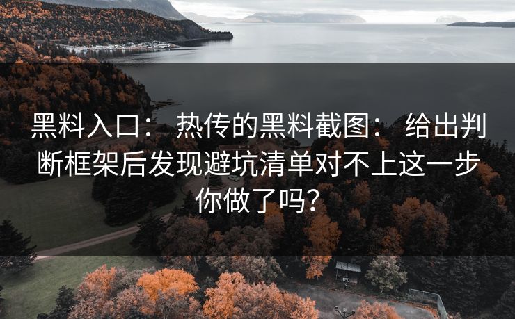 黑料入口： 热传的黑料截图： 给出判断框架后发现避坑清单对不上这一步你做了吗？