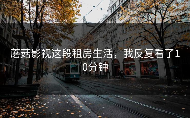 蘑菇影视这段租房生活，我反复看了10分钟