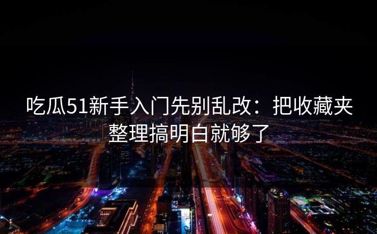 吃瓜51新手入门先别乱改：把收藏夹整理搞明白就够了