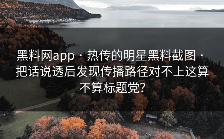 黑料网app · 热传的明星黑料截图 · 把话说透后发现传播路径对不上这算不算标题党？