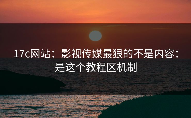 17c网站：影视传媒最狠的不是内容：是这个教程区机制