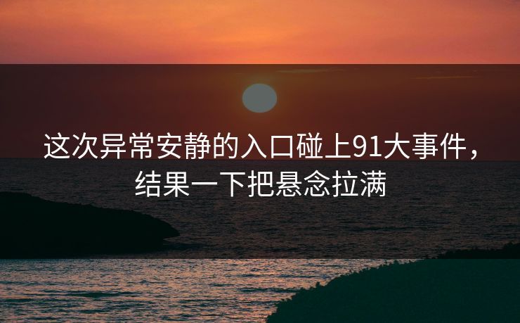 这次异常安静的入口碰上91大事件，结果一下把悬念拉满