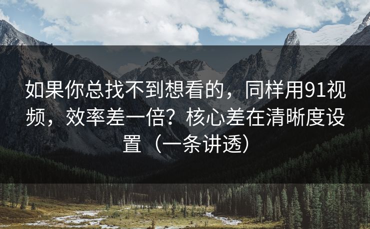 如果你总找不到想看的，同样用91视频，效率差一倍？核心差在清晰度设置（一条讲透）