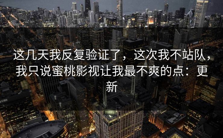 这几天我反复验证了，这次我不站队，我只说蜜桃影视让我最不爽的点：更新