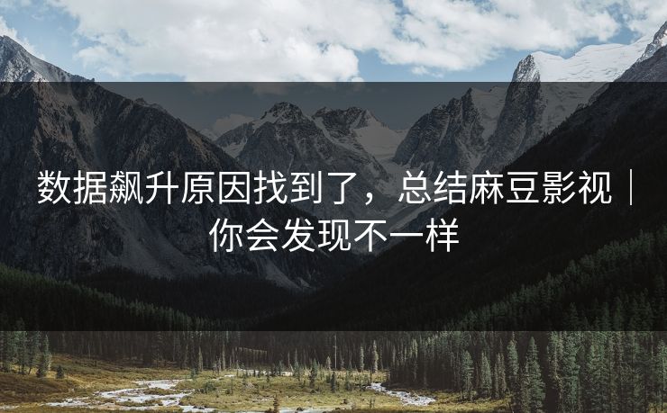 数据飙升原因找到了，总结麻豆影视｜你会发现不一样