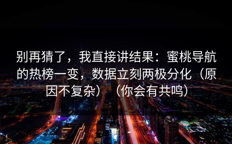别再猜了，我直接讲结果：蜜桃导航的热榜一变，数据立刻两极分化（原因不复杂）（你会有共鸣）
