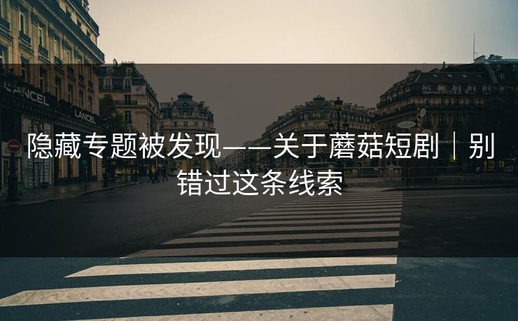 隐藏专题被发现——关于蘑菇短剧｜别错过这条线索