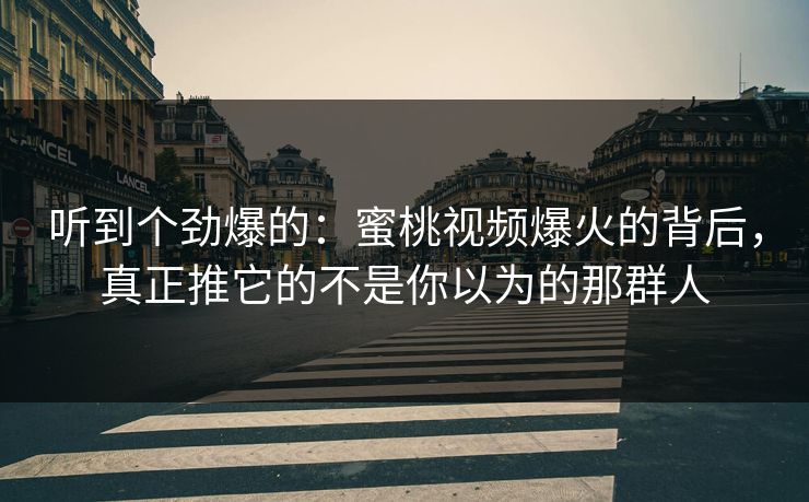 听到个劲爆的：蜜桃视频爆火的背后，真正推它的不是你以为的那群人