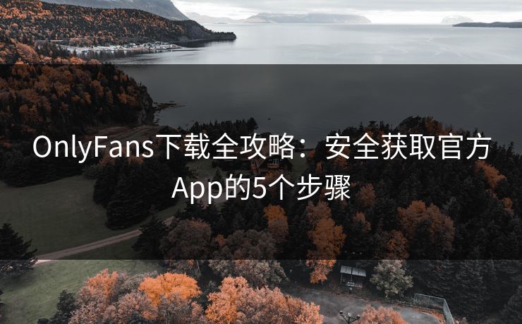 OnlyFans下载全攻略:安全获取官方App的5个步骤 OnlyFans下载全攻略:安全获取官方App的5个步骤