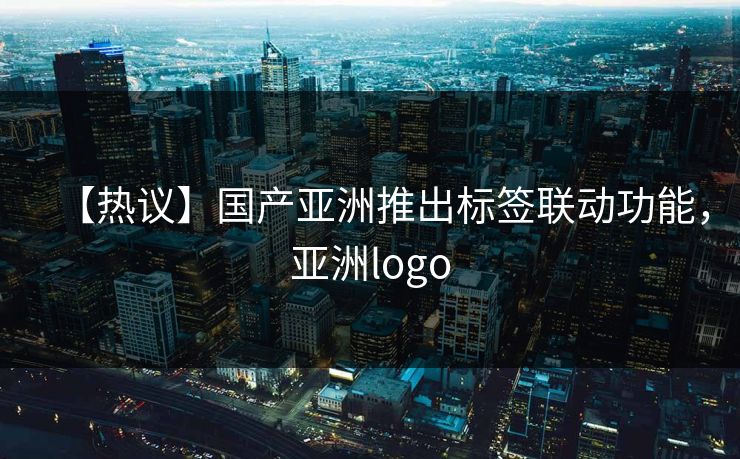 【热议】国产亚洲推出标签联动功能,亚洲logo 【热议】国产亚洲推出标签联动功能,亚洲logo