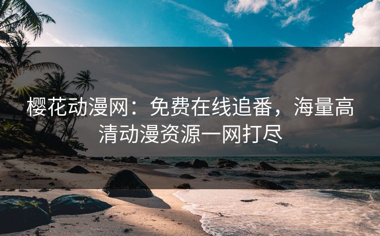 樱花动漫网：免费在线追番，海量高清动漫资源一网打尽