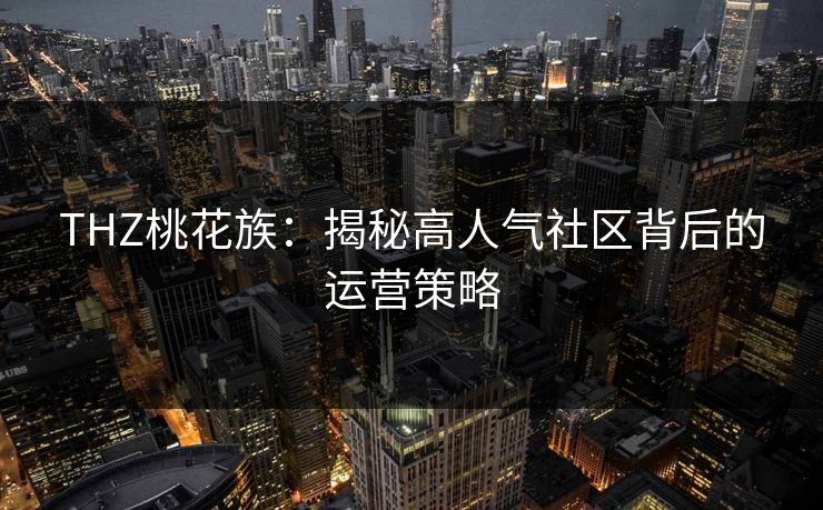 THZ桃花族：揭秘高人气社区背后的运营策略