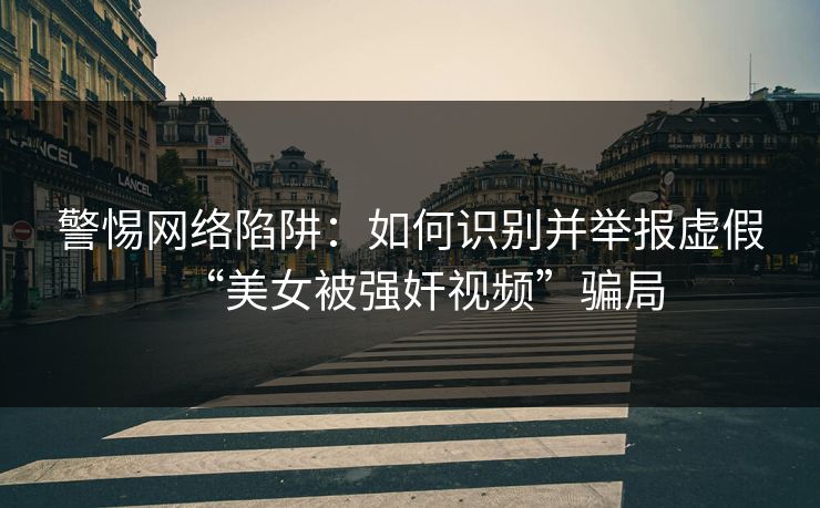 警惕网络陷阱：如何识别并举报虚假“美女被强奸视频”骗局