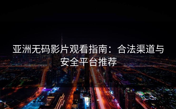 亚洲无码影片观看指南：合法渠道与安全平台推荐