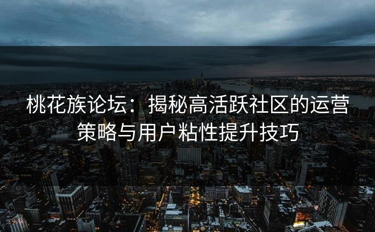 桃花族论坛:揭秘高活跃社区的运营策略与用户粘性提升技巧 桃花族论坛:揭秘高活跃社区的运营策略与用户粘性提升技巧
