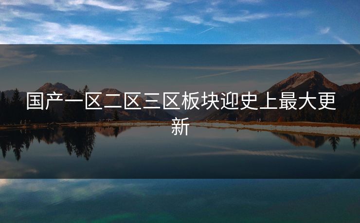 国产一区二区三区板块迎史上最大更新