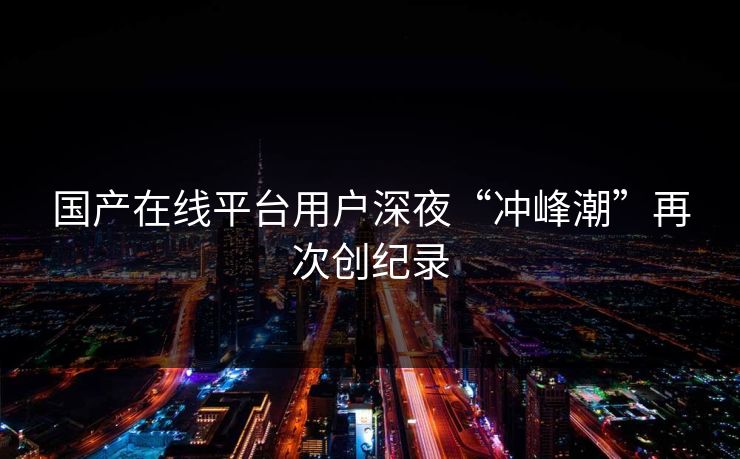 国产在线平台用户深夜“冲峰潮”再次创纪录