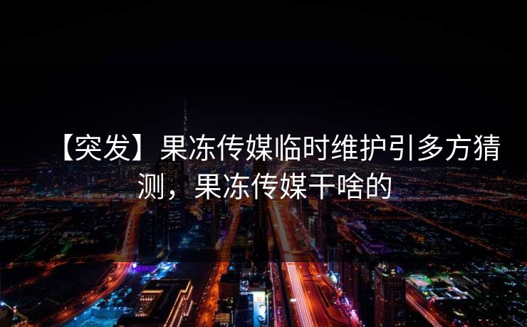 【突发】果冻传媒临时维护引多方猜测，果冻传媒干啥的