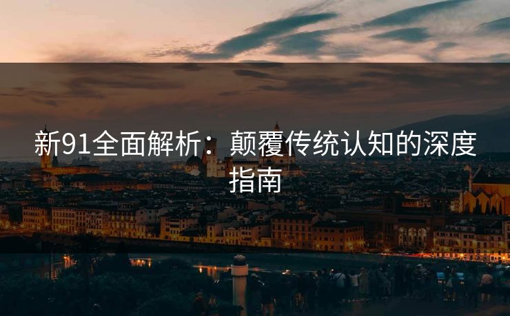 新91全面解析：颠覆传统认知的深度指南