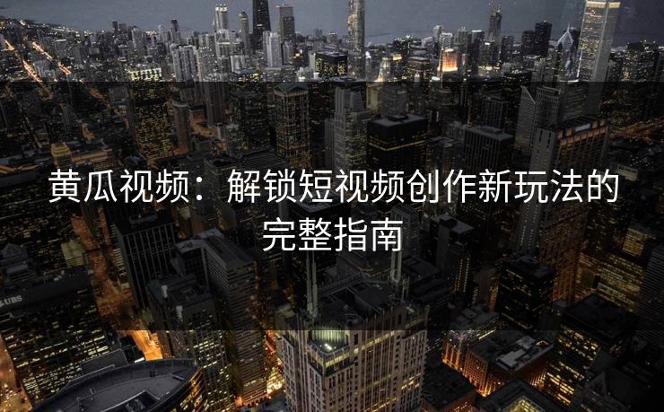 黄瓜视频：解锁短视频创作新玩法的完整指南