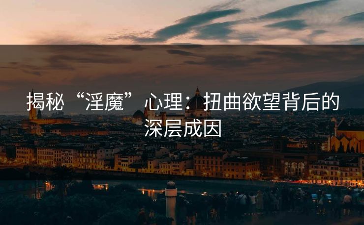 揭秘“淫魔”心理：扭曲欲望背后的深层成因