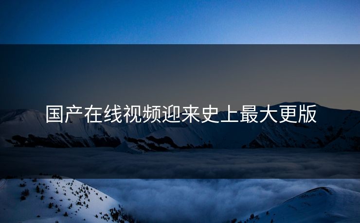 国产在线视频迎来史上最大更版