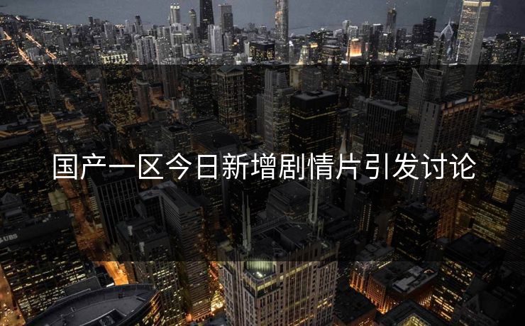 国产一区今日新增剧情片引发讨论