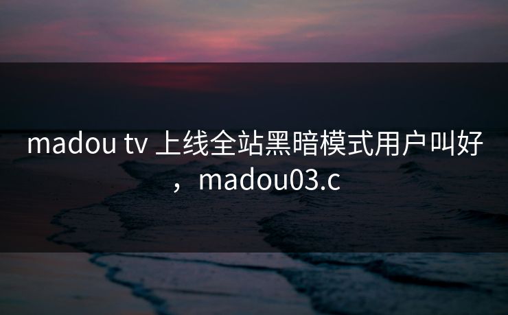 madou tv 上线全站黑暗模式用户叫好，madou03.c