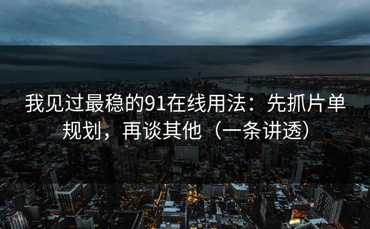 我见过最稳的91在线用法：先抓片单规划，再谈其他（一条讲透）