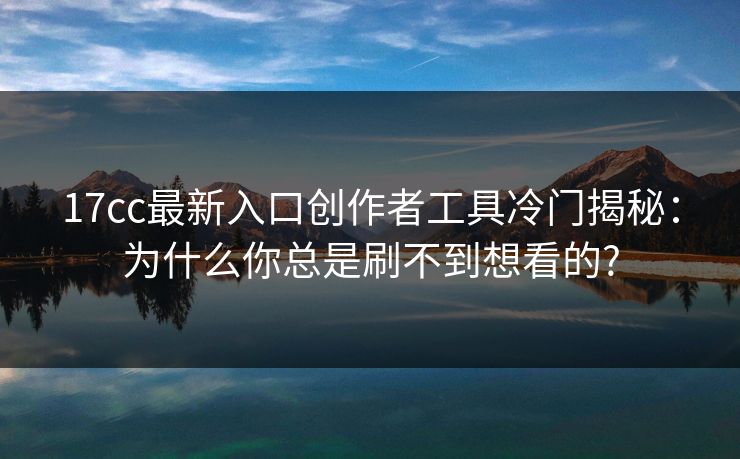 17cc最新入口创作者工具冷门揭秘：为什么你总是刷不到想看的?