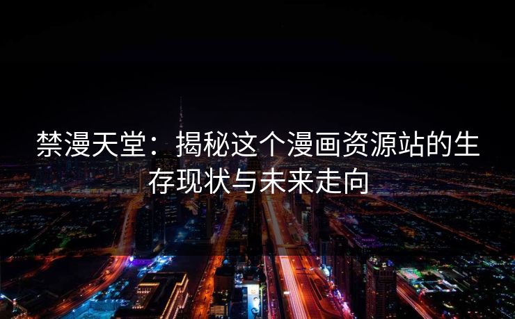 禁漫天堂：揭秘这个漫画资源站的生存现状与未来走向