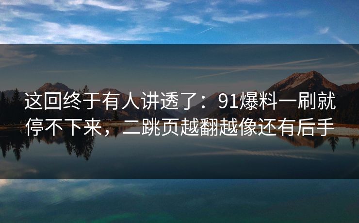 这回终于有人讲透了：91爆料一刷就停不下来，二跳页越翻越像还有后手