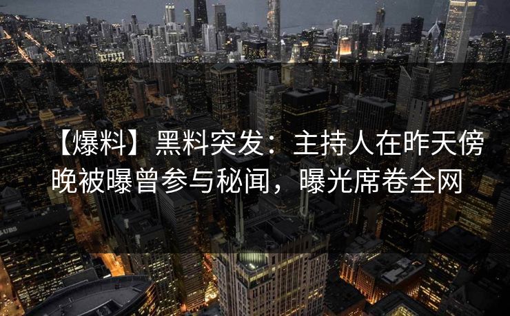 【爆料】黑料突发：主持人在昨天傍晚被曝曾参与秘闻，曝光席卷全网