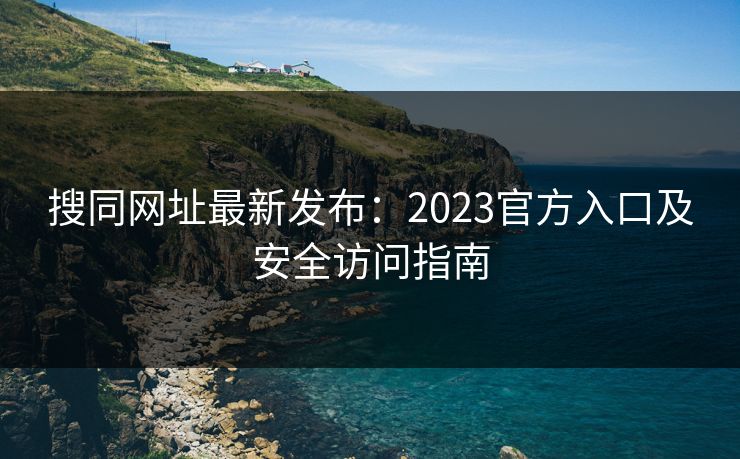 搜同网址最新发布：2023官方入口及安全访问指南